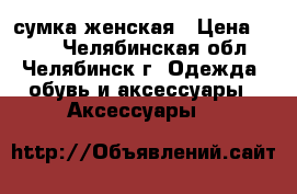 сумка женская › Цена ­ 300 - Челябинская обл., Челябинск г. Одежда, обувь и аксессуары » Аксессуары   